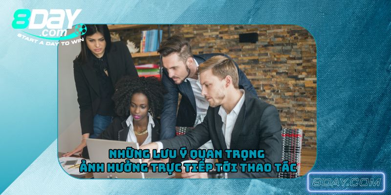 Những lưu ý quan trọng ảnh hưởng trực tiếp tới thao tác